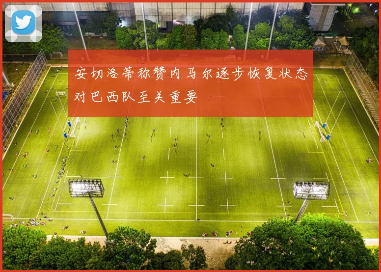 安切洛蒂称赞内马尔逐步恢复状态对巴西队至关重要
