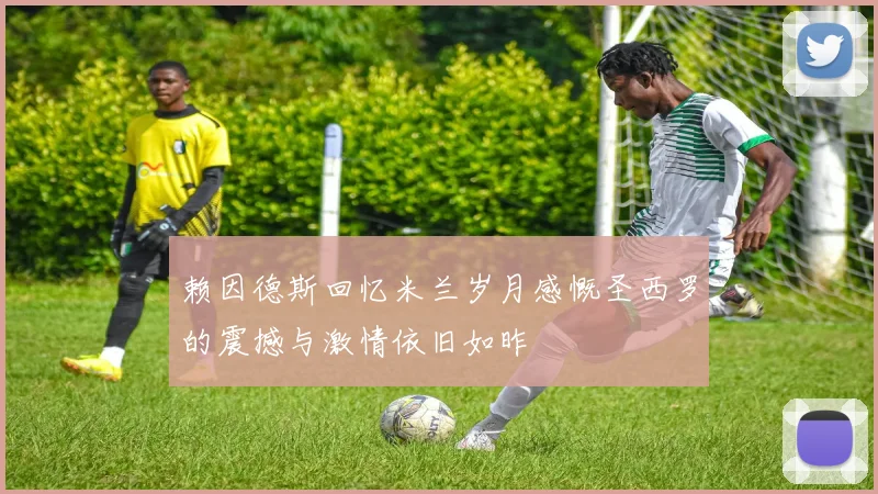 赖因德斯回忆米兰岁月感慨圣西罗的震撼与激情依旧如昨