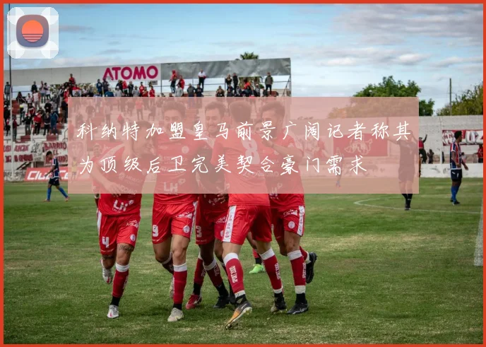 科纳特加盟皇马前景广阔记者称其为顶级后卫完美契合豪门需求