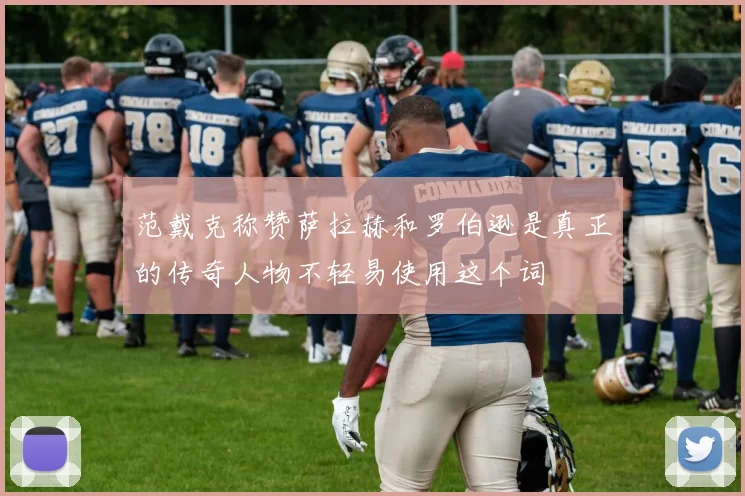 范戴克称赞萨拉赫和罗伯逊是真正的传奇人物不轻易使用这个词