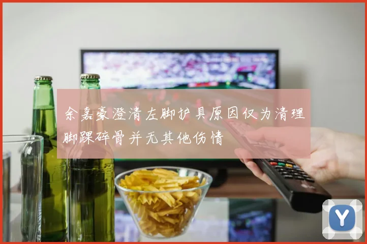余嘉豪澄清左脚护具原因仅为清理脚踝碎骨并无其他伤情