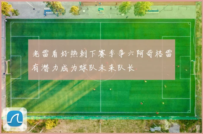 老雷看好热刺下赛季争六阿奇格雷有潜力成为球队未来队长