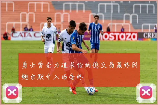 勇士曾全力追求伦纳德交易最终因鲍尔默介入而告终