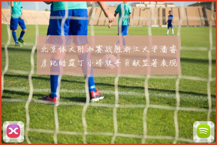 北京体大附加赛战胜浙江大学潘睿彦纪皓霆丁小峰联手贡献显著表现