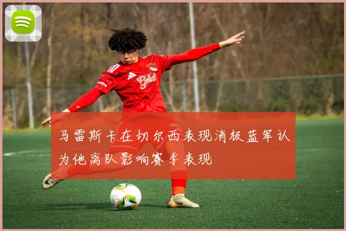 马雷斯卡在切尔西表现消极蓝军认为他离队影响赛季表现