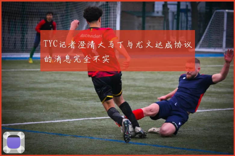 TYC记者澄清大马丁与尤文达成协议的消息完全不实