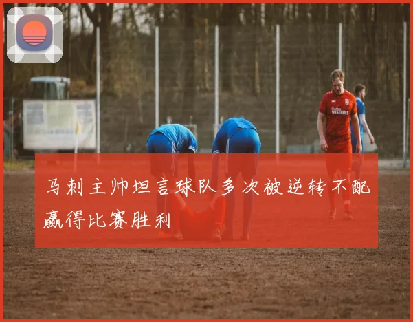 马刺主帅坦言球队多次被逆转不配赢得比赛胜利