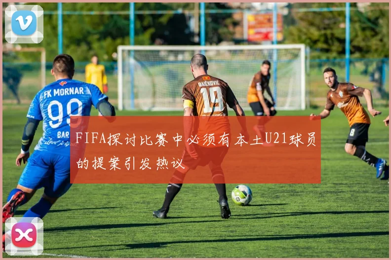 FIFA探讨比赛中必须有本土U21球员的提案引发热议