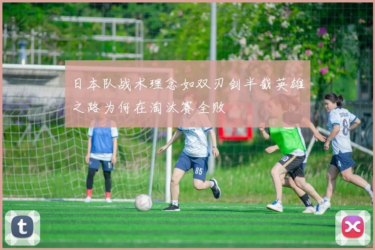 日本队战术理念如双刃剑半截英雄之路为何在淘汰赛全败