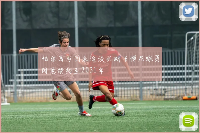 帕尔马与国米洽谈买断卡博尼球员同意续约至2031年