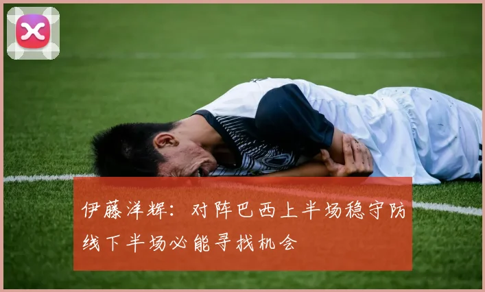 伊藤洋辉：对阵巴西上半场稳守防线下半场必能寻找机会