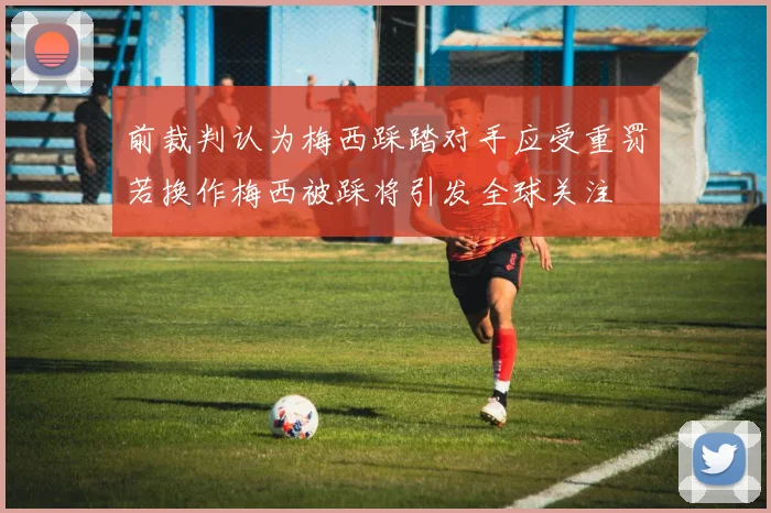 前裁判认为梅西踩踏对手应受重罚若换作梅西被踩将引发全球关注